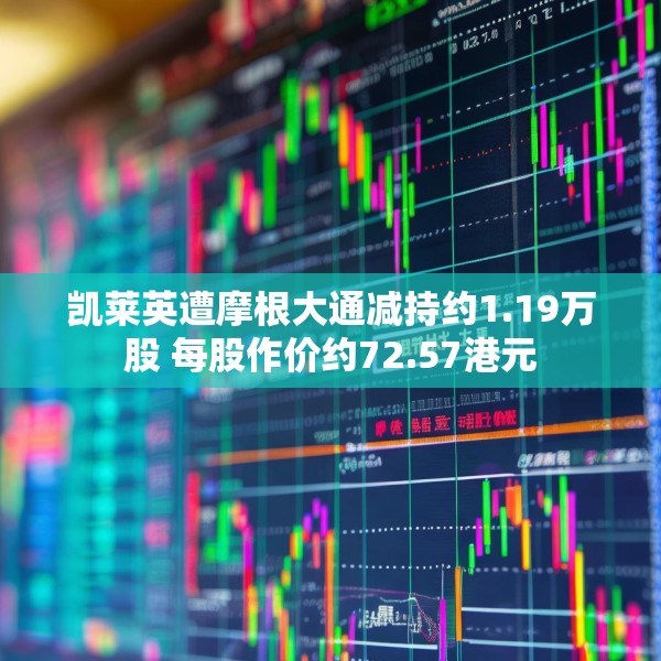 凯莱英遭摩根大通减持约1.19万股 每股作价约72.57港元