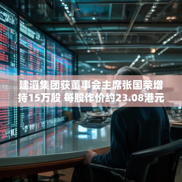 建滔集团获董事会主席张国荣增持15万股 每股作价约23.08港元