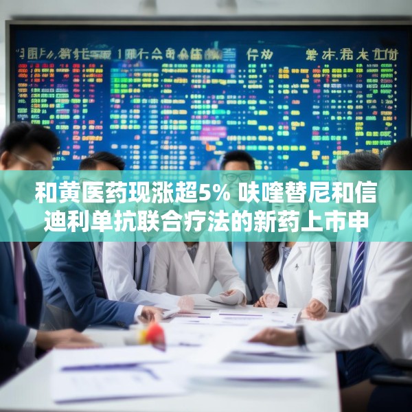 和黄医药现涨超5% 呋喹替尼和信迪利单抗联合疗法的新药上市申请获受理
