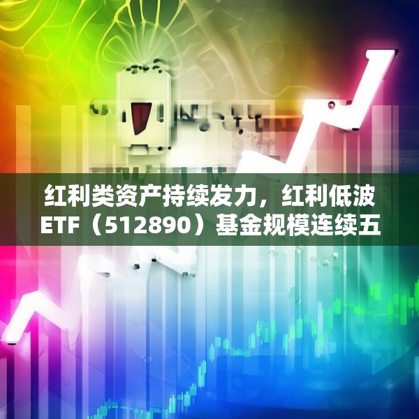 红利类资产持续发力，红利低波ETF（512890）基金规模连续五个交易日创历史新高