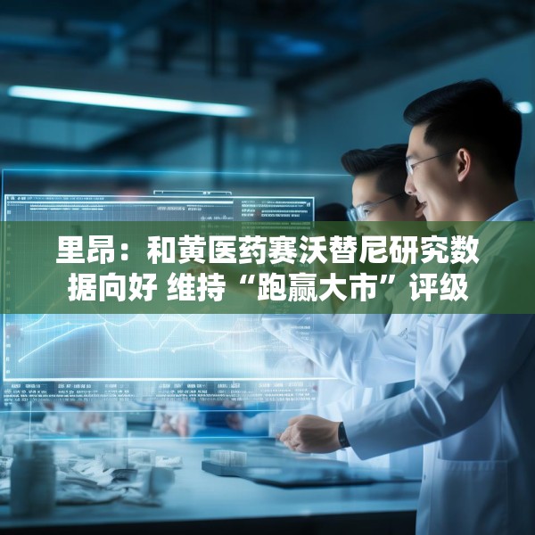 里昂：和黄医药赛沃替尼研究数据向好 维持“跑赢大市”评级