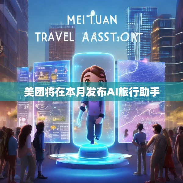 美团将在本月发布AI旅行助手