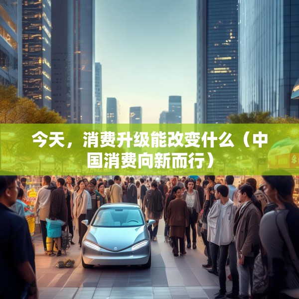 今天，消费升级能改变什么（中国消费向新而行）