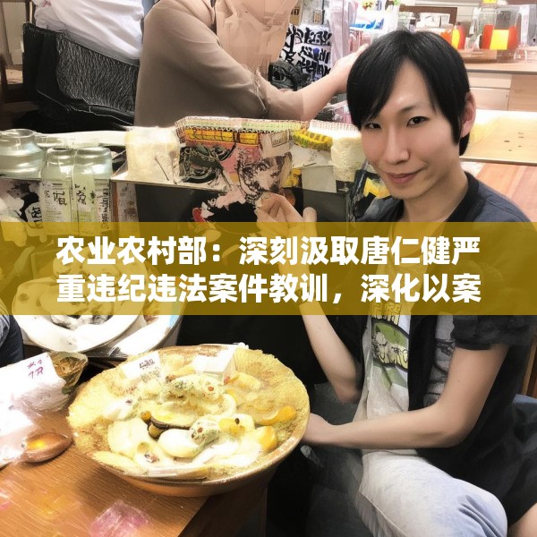 农业农村部：深刻汲取唐仁健严重违纪违法案件教训，深化以案促学促查促改