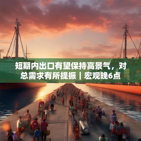 短期内出口有望保持高景气，对总需求有所提振｜宏观晚6点