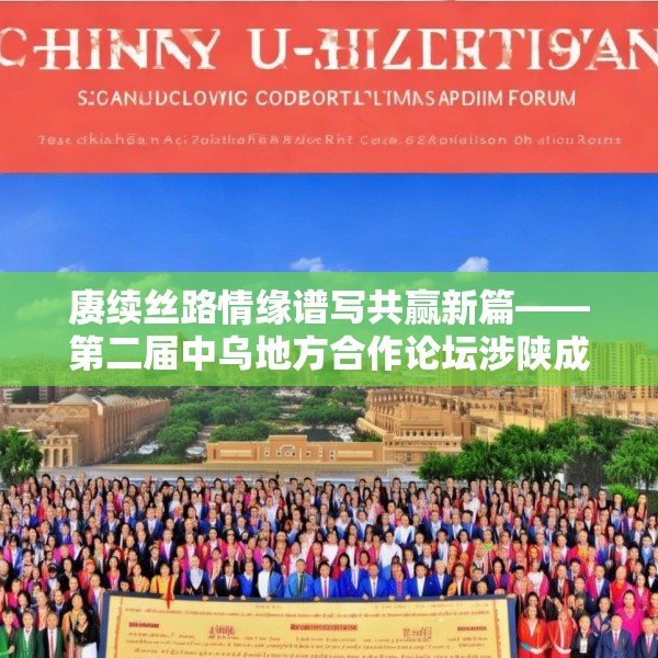 赓续丝路情缘谱写共赢新篇——第二届中乌地方合作论坛涉陕成果丰硕