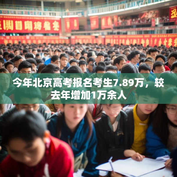 今年北京高考报名考生7.89万，较去年增加1万余人