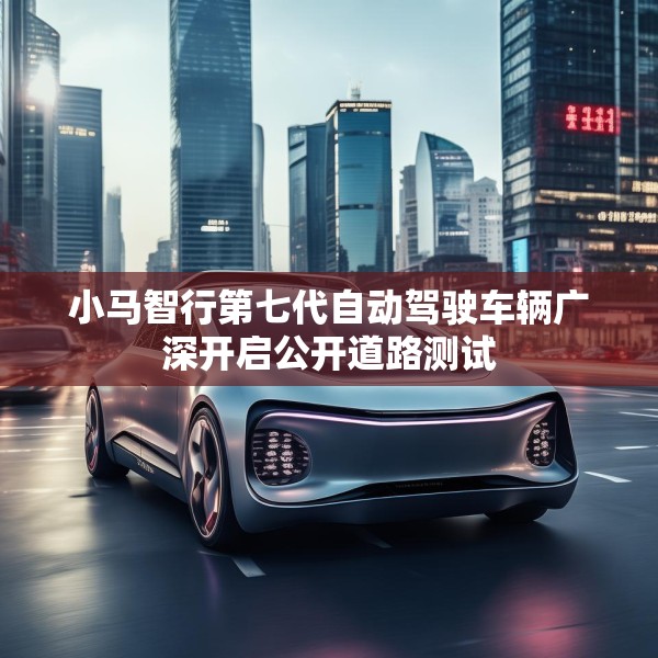 小马智行第七代自动驾驶车辆广深开启公开道路测试