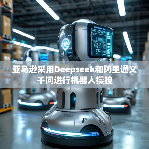 亚马逊采用Deepseek和阿里通义千问进行机器人操控
