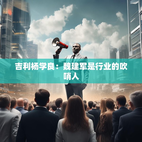 吉利杨学良：魏建军是行业的吹哨人