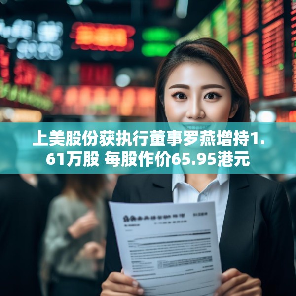 上美股份获执行董事罗燕增持1.61万股 每股作价65.95港元