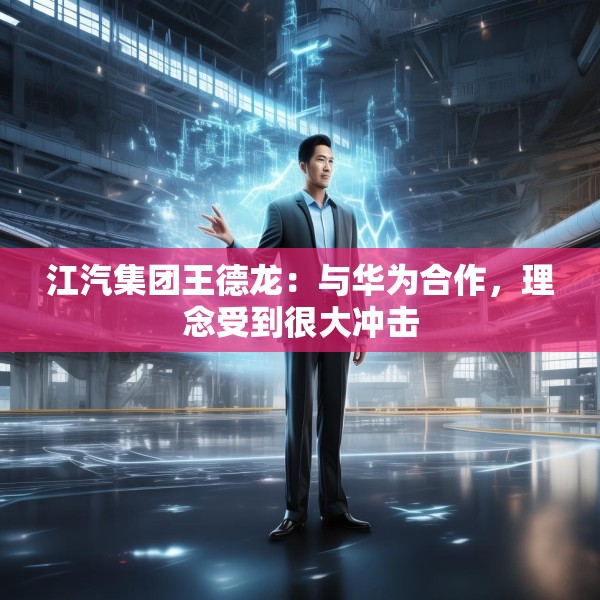 江汽集团王德龙：与华为合作，理念受到很大冲击
