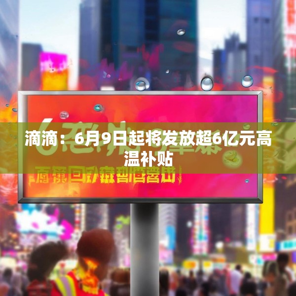 滴滴：6月9日起将发放超6亿元高温补贴