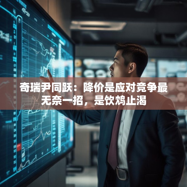 奇瑞尹同跃：降价是应对竞争最无奈一招，是饮鸩止渴