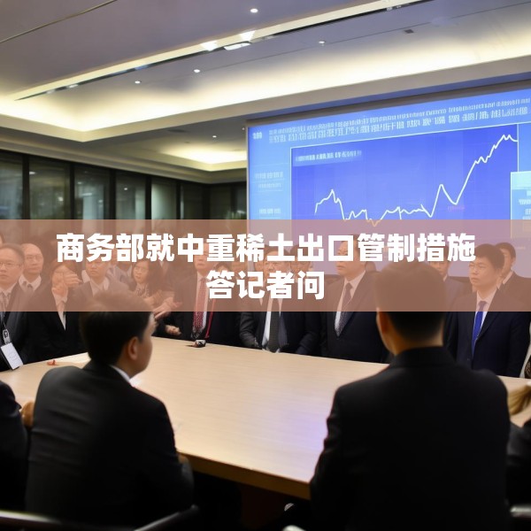 商务部就中重稀土出口管制措施答记者问