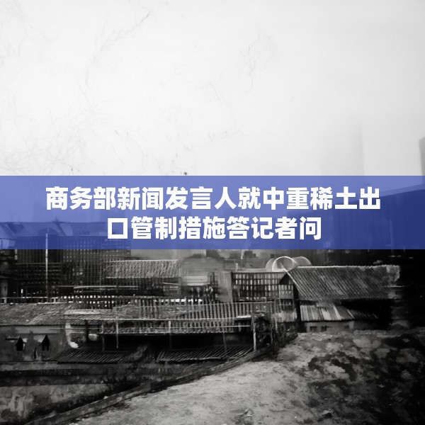 商务部新闻发言人就中重稀土出口管制措施答记者问