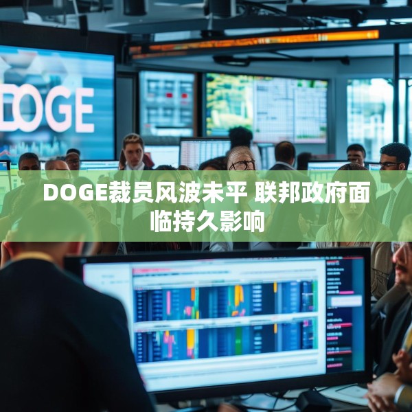 DOGE裁员风波未平 联邦政府面临持久影响