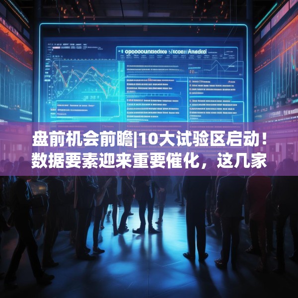 盘前机会前瞻|10大试验区启动！数据要素迎来重要催化，这几家公司在数据运营和数据挖掘方面优势明显（附概念股）