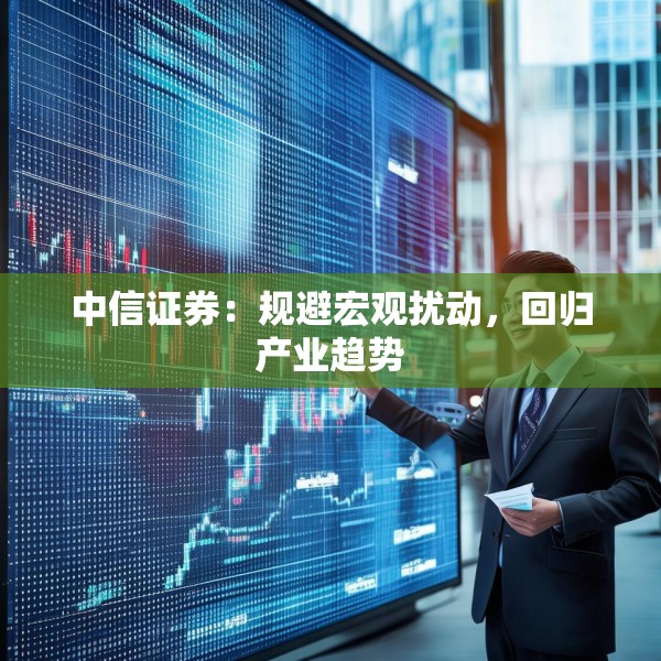 中信证券：规避宏观扰动，回归产业趋势