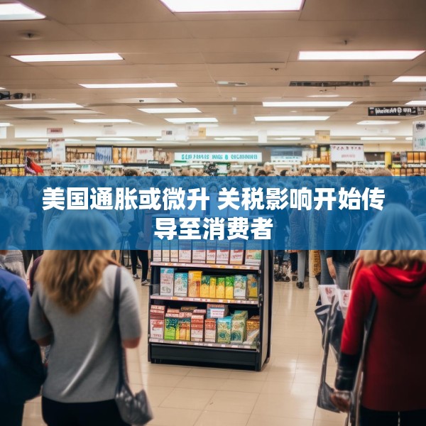 美国通胀或微升 关税影响开始传导至消费者