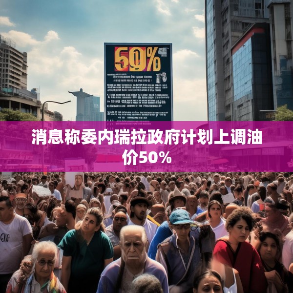 消息称委内瑞拉政府计划上调油价50%