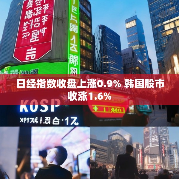 日经指数收盘上涨0.9% 韩国股市收涨1.6%