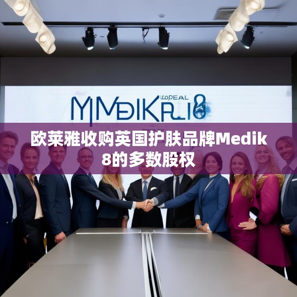 欧莱雅收购英国护肤品牌Medik8的多数股权