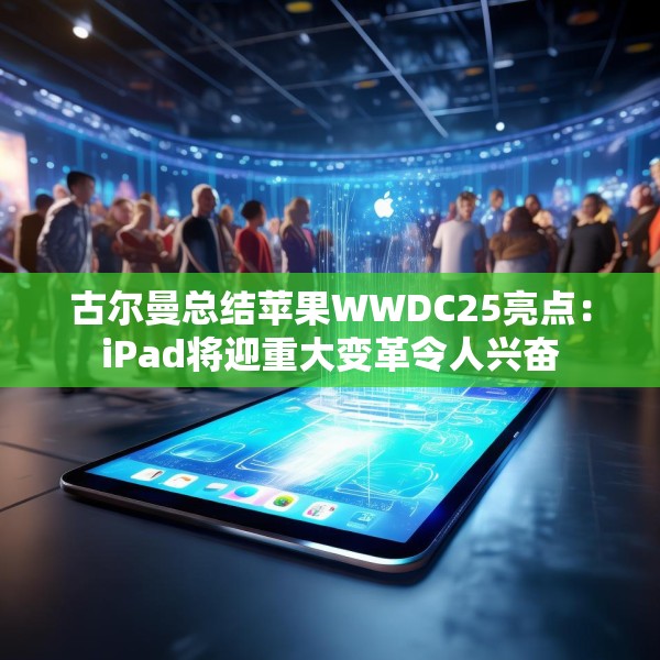 古尔曼总结苹果WWDC25亮点：iPad将迎重大变革令人兴奋