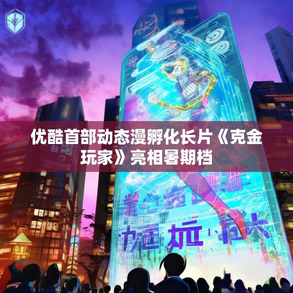 优酷首部动态漫孵化长片《克金玩家》亮相暑期档