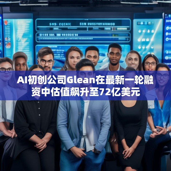AI初创公司Glean在最新一轮融资中估值飙升至72亿美元