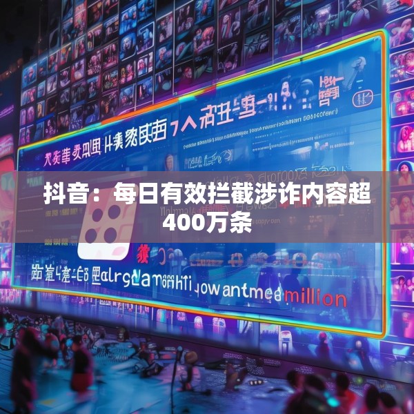 抖音：每日有效拦截涉诈内容超400万条