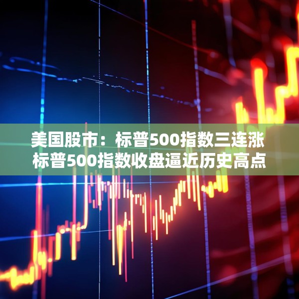 美国股市：标普500指数三连涨 标普500指数收盘逼近历史高点