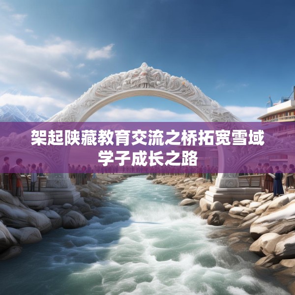 架起陕藏教育交流之桥拓宽雪域学子成长之路