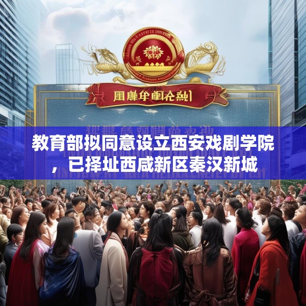 教育部拟同意设立西安戏剧学院，已择址西咸新区秦汉新城