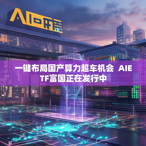 一键布局国产算力超车机会  AIETF富国正在发行中