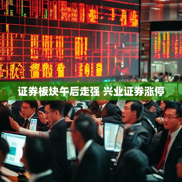 证券板块午后走强 兴业证券涨停