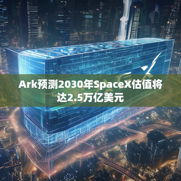 Ark预测2030年SpaceX估值将达2.5万亿美元