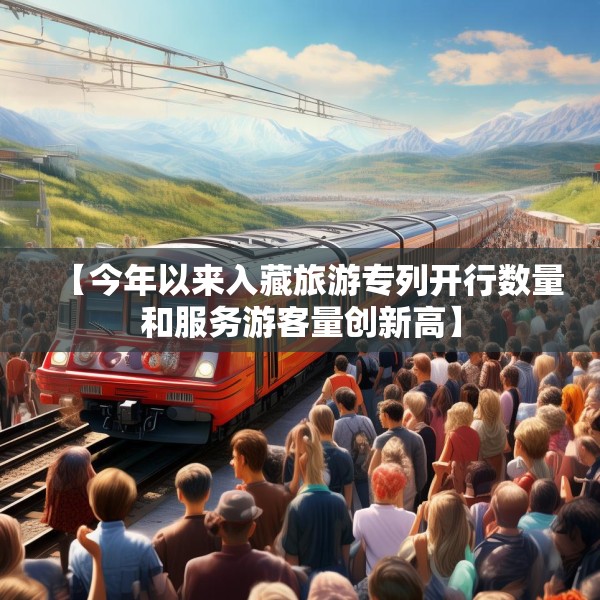【今年以来入藏旅游专列开行数量和服务游客量创新高】