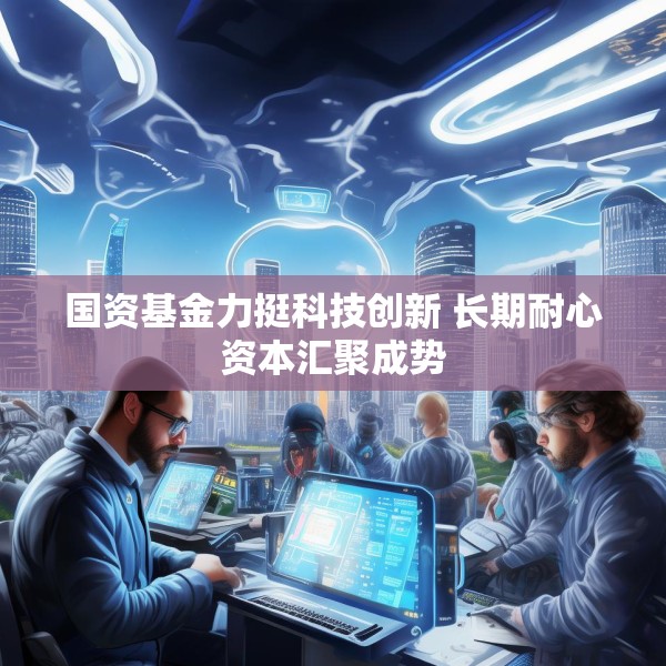国资基金力挺科技创新 长期耐心资本汇聚成势