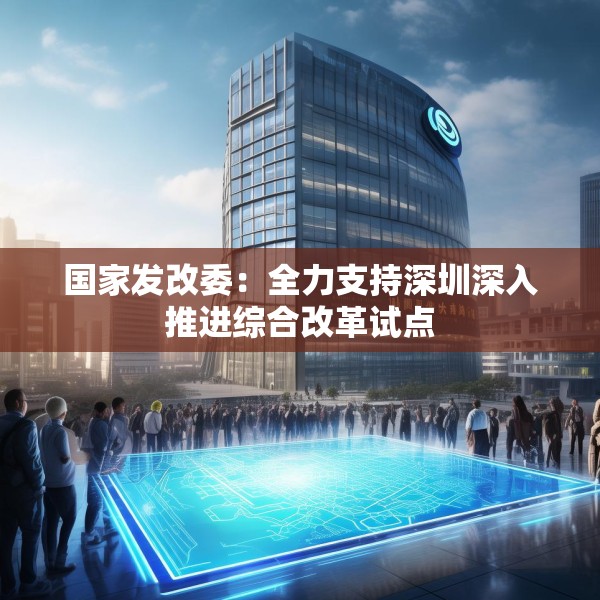 国家发改委：全力支持深圳深入推进综合改革试点
