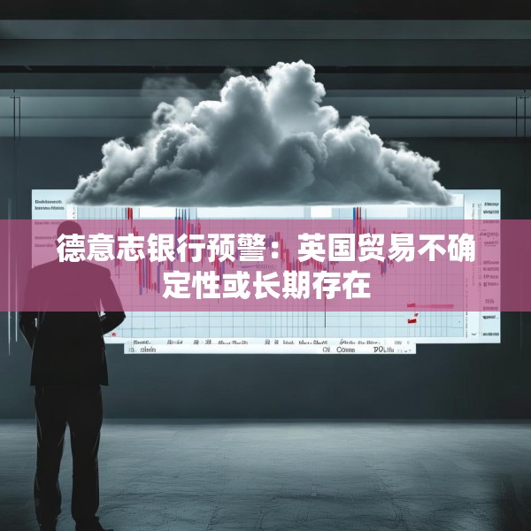 德意志银行预警：英国贸易不确定性或长期存在
