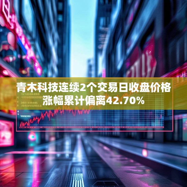 青木科技连续2个交易日收盘价格涨幅累计偏离42.70%