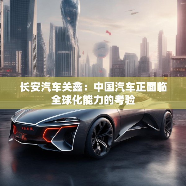 长安汽车关鑫：中国汽车正面临全球化能力的考验
