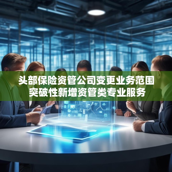 头部保险资管公司变更业务范围 突破性新增资管类专业服务