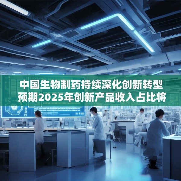 中国生物制药持续深化创新转型 预期2025年创新产品收入占比将突破50%