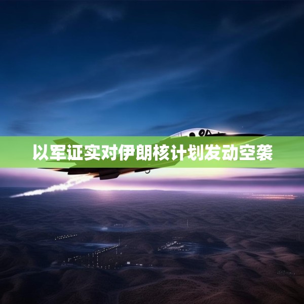 以军证实对伊朗核计划发动空袭