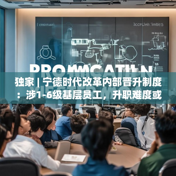 独家 | 宁德时代改革内部晋升制度：涉1-6级基层员工，升职难度或增大