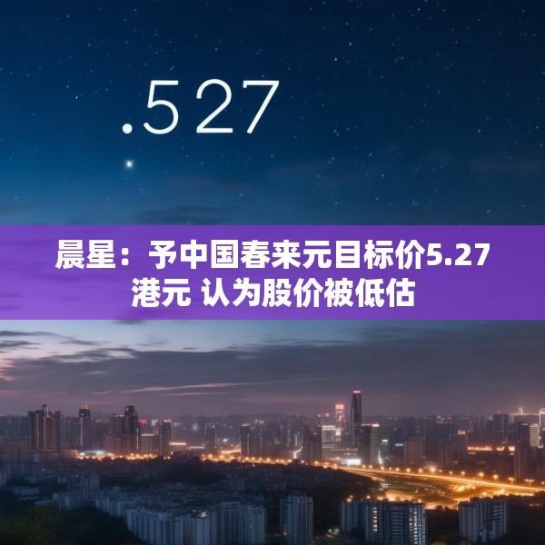 晨星：予中国春来元目标价5.27港元 认为股价被低估