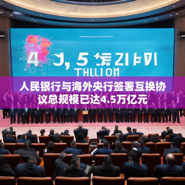 人民银行与海外央行签署互换协议总规模已达4.5万亿元