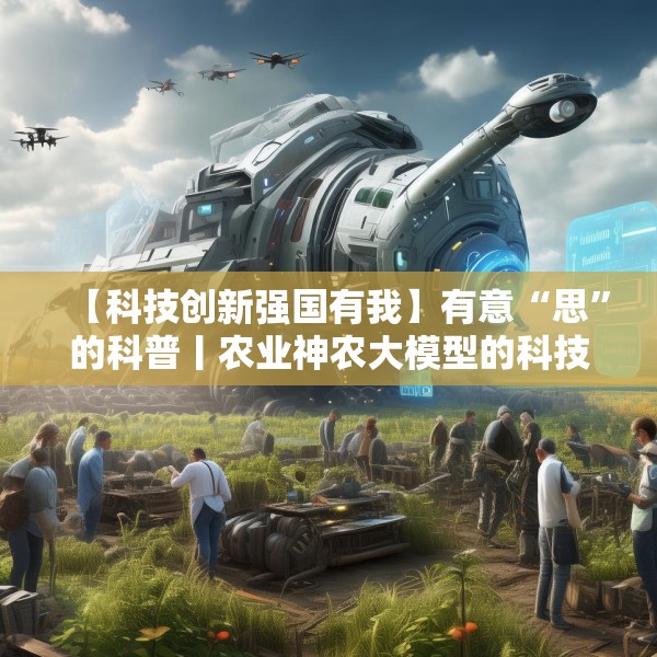 【科技创新强国有我】有意“思”的科普丨农业神农大模型的科技魔法